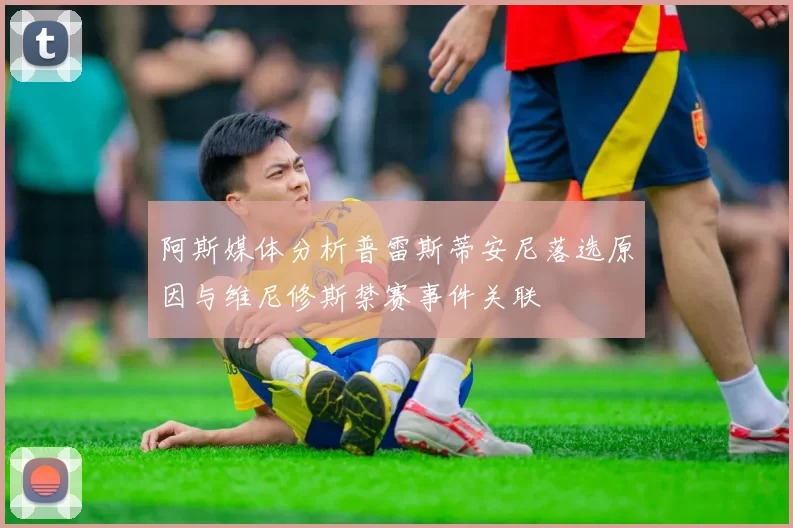 阿斯媒体分析普雷斯蒂安尼落选原因与维尼修斯禁赛事件关联