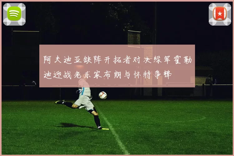 阿夫迪亚缺阵开拓者对决绿军霍勒迪迎战老东家布朗与怀特争锋