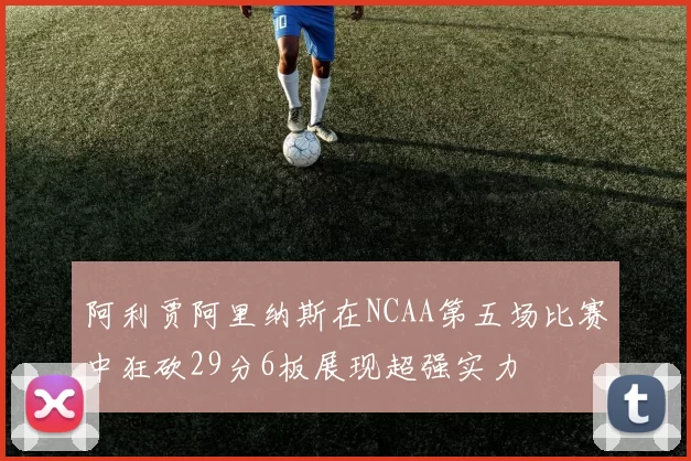 阿利贾阿里纳斯在NCAA第五场比赛中狂砍29分6板展现超强实力