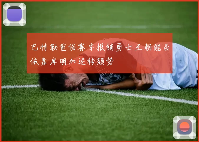 巴特勒重伤赛季报销勇士王朝能否依靠库明加逆转颓势