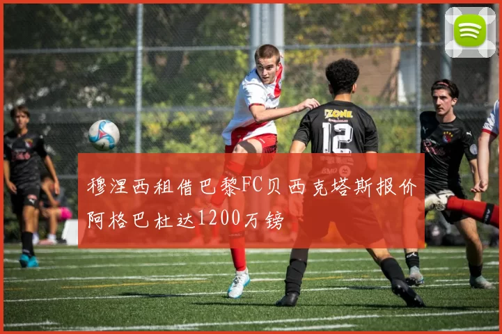 穆涅西租借巴黎FC贝西克塔斯报价阿格巴杜达1200万镑