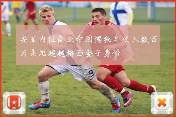 安东内拉商业帝国揭秘年收入数百万美元超越梅西妻子身份