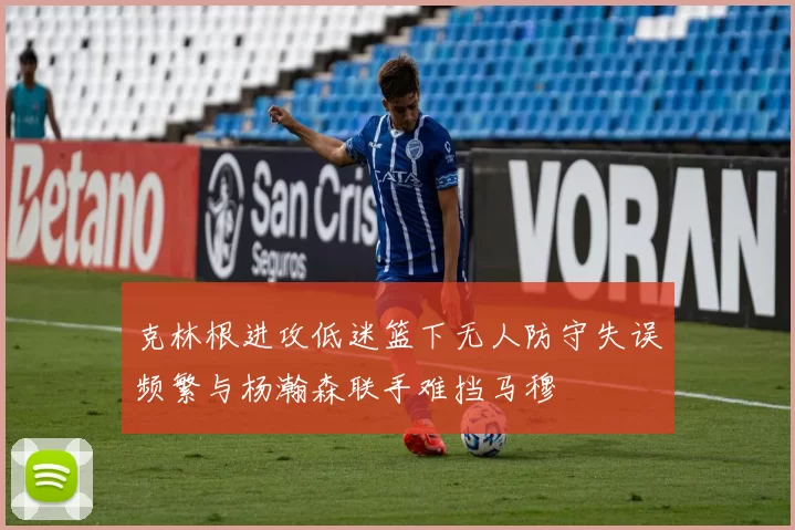 克林根进攻低迷篮下无人防守失误频繁与杨瀚森联手难挡马穆