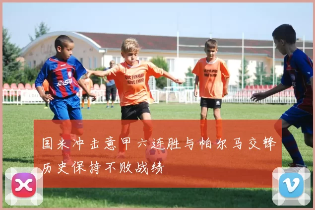 国米冲击意甲六连胜与帕尔马交锋历史保持不败战绩