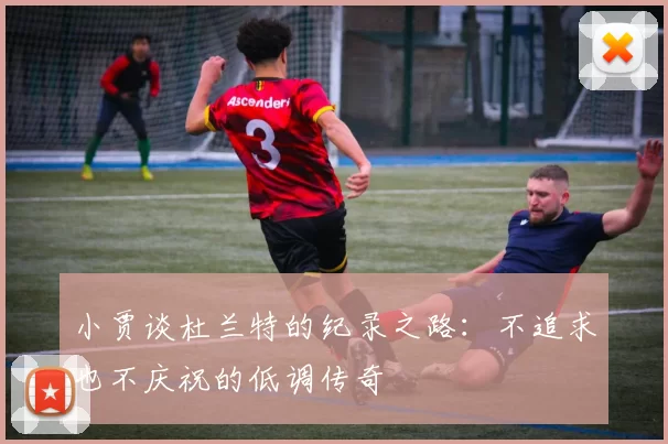 小贾谈杜兰特的纪录之路：不追求也不庆祝的低调传奇