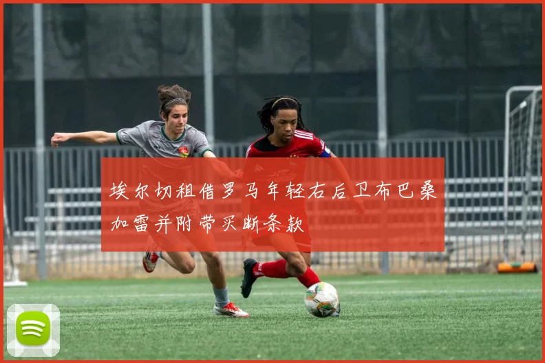 埃尔切租借罗马年轻右后卫布巴桑加雷并附带买断条款