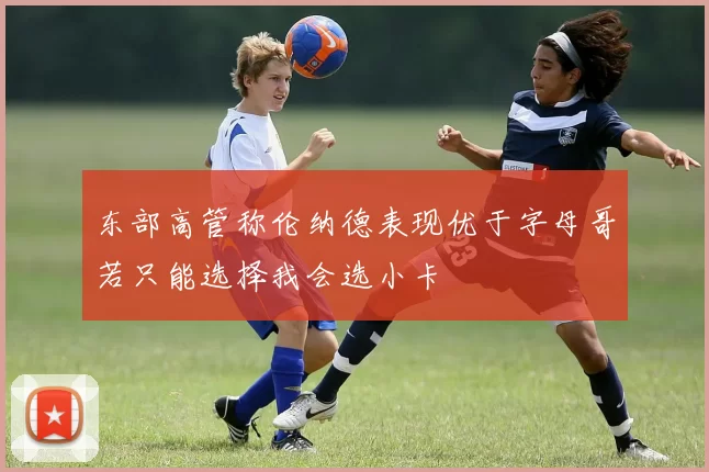 东部高管称伦纳德表现优于字母哥若只能选择我会选小卡