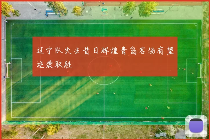 辽宁队失去昔日辉煌青岛客场有望逆袭取胜