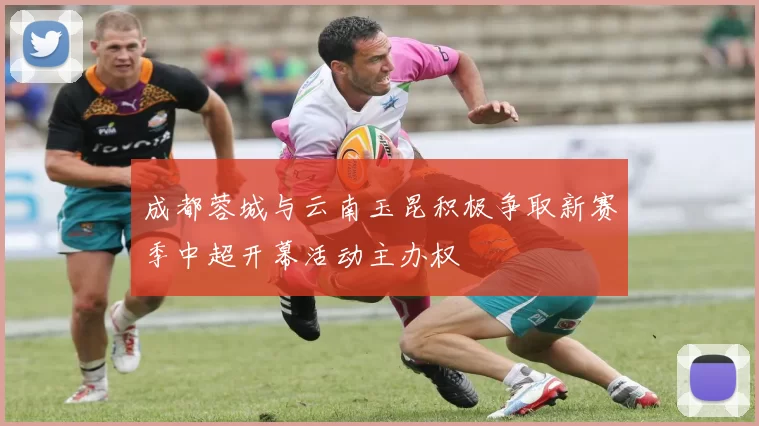 成都蓉城与云南玉昆积极争取新赛季中超开幕活动主办权